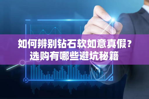 如何辨别钻石软如意真假？选购有哪些避坑秘籍